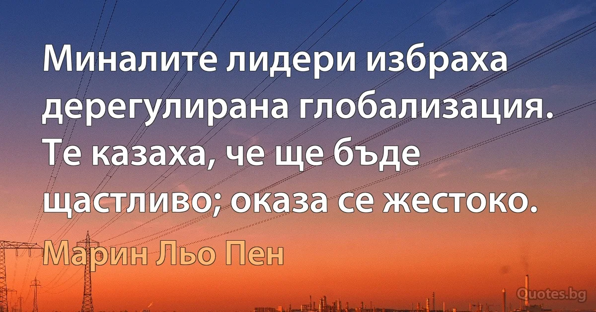 Миналите лидери избраха дерегулирана глобализация. Те казаха, че ще бъде щастливо; оказа се жестоко. (Марин Льо Пен)