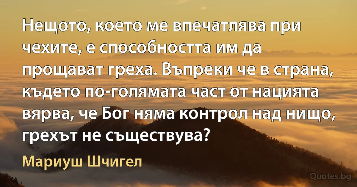 Нещото, което ме впечатлява при чехите, е способността им да прощават греха. Въпреки че в страна, където по-голямата част от нацията вярва, че Бог няма контрол над нищо, грехът не съществува? (Мариуш Шчигел)