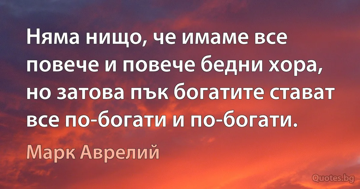 Няма нищо, че имаме все повече и повече бедни хора, но затова пък богатите стават все по-богати и по-богати. (Марк Аврелий)