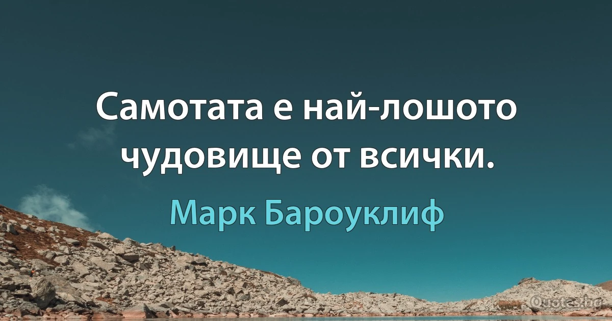 Самотата е най-лошото чудовище от всички. (Марк Бароуклиф)