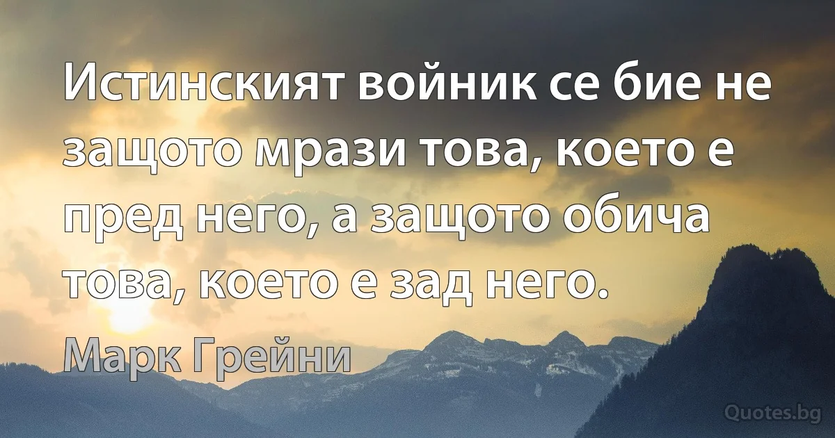 Истинският войник се бие не защото мрази това, което е пред него, а защото обича това, което е зад него. (Марк Грейни)