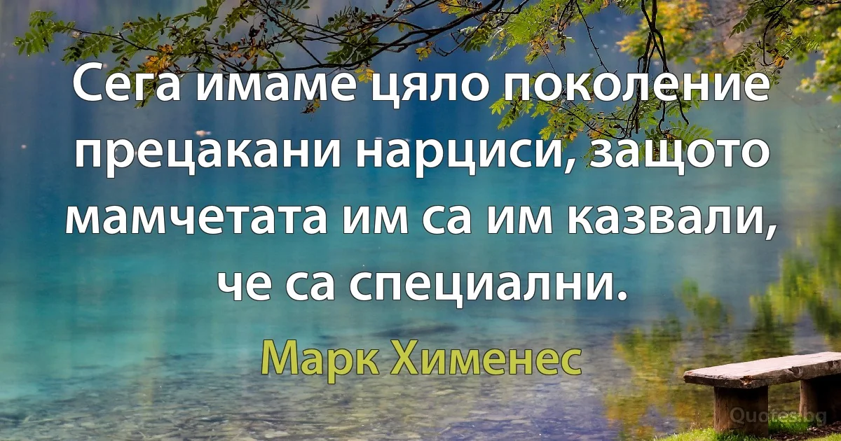 Сега имаме цяло поколение прецакани нарциси, защото мамчетата им са им казвали, че са специални. (Марк Хименес)