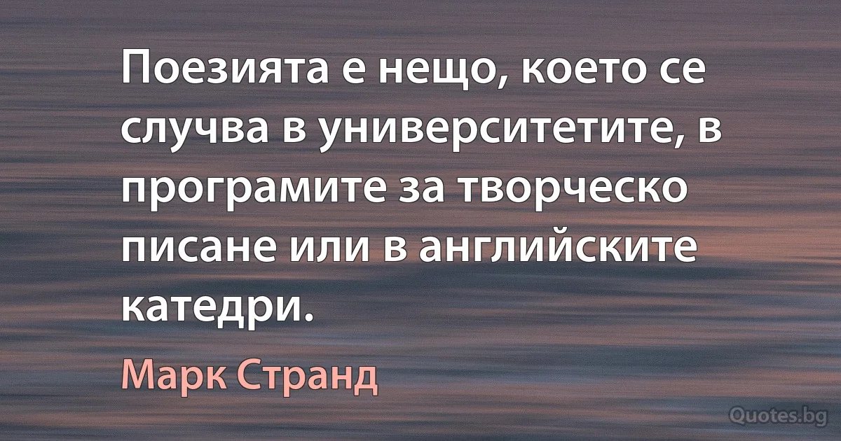 Поезията е нещо, което се случва в университетите, в програмите за творческо писане или в английските катедри. (Марк Странд)