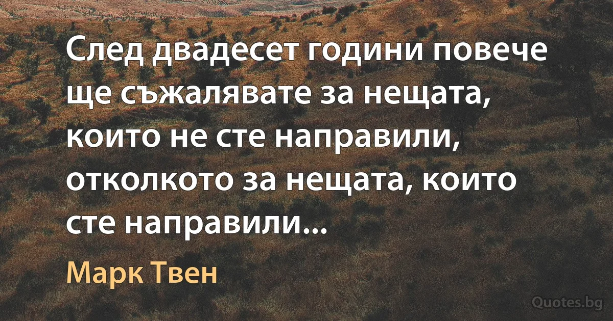 След двадесет години повече ще съжалявате за нещата, които не сте направили, отколкото за нещата, които сте направили... (Марк Твен)