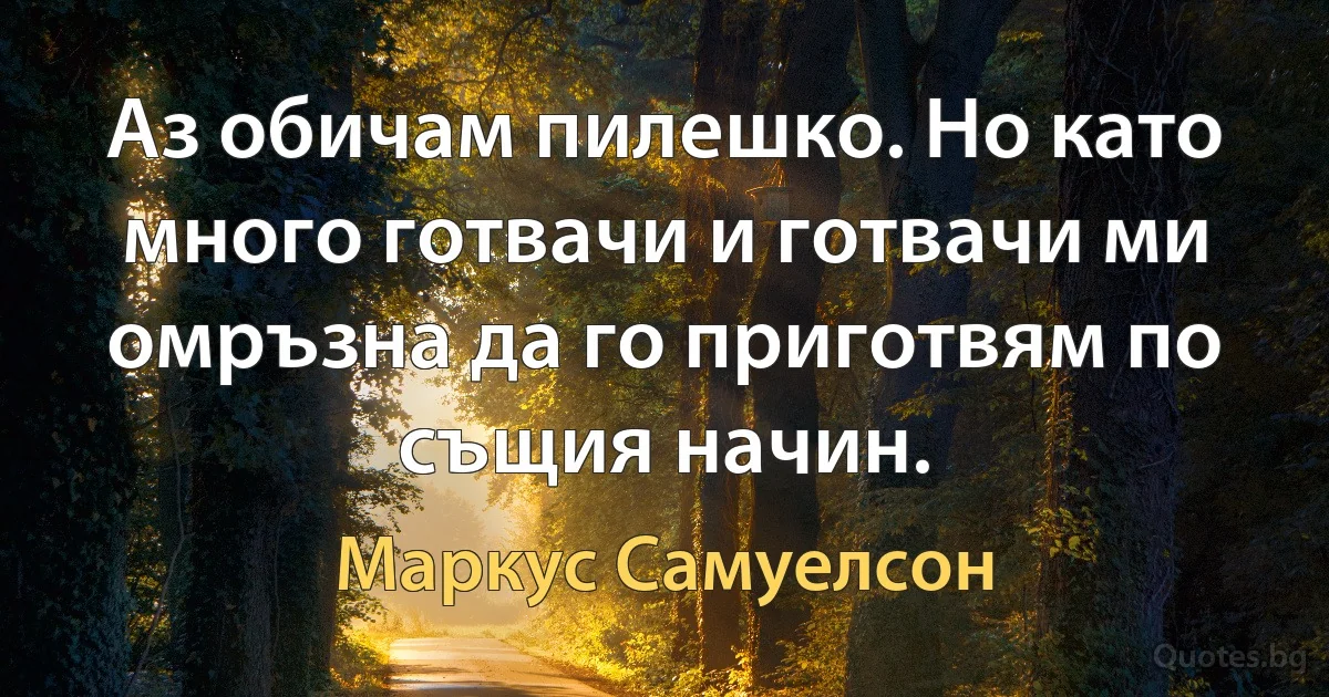 Аз обичам пилешко. Но като много готвачи и готвачи ми омръзна да го приготвям по същия начин. (Маркус Самуелсон)