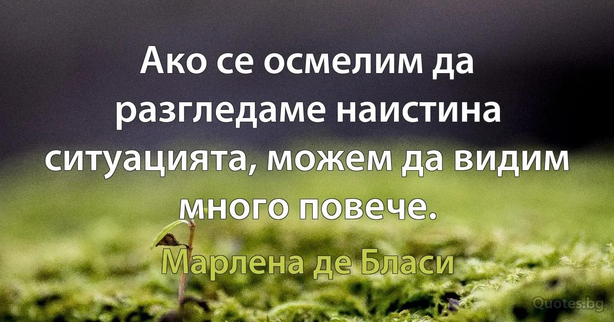 Ако се осмелим да разгледаме наистина ситуацията, можем да видим много повече. (Марлена де Бласи)