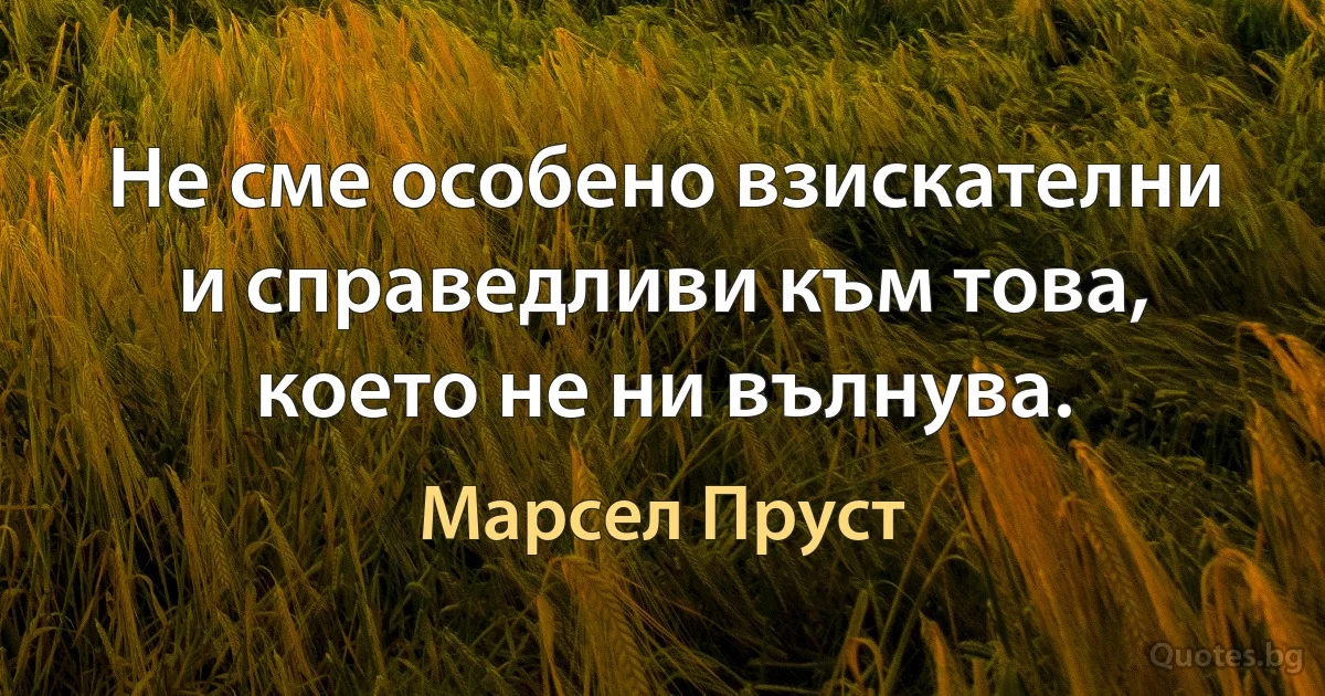 Не сме особено взискателни и справедливи към това, което не ни вълнува. (Марсел Пруст)