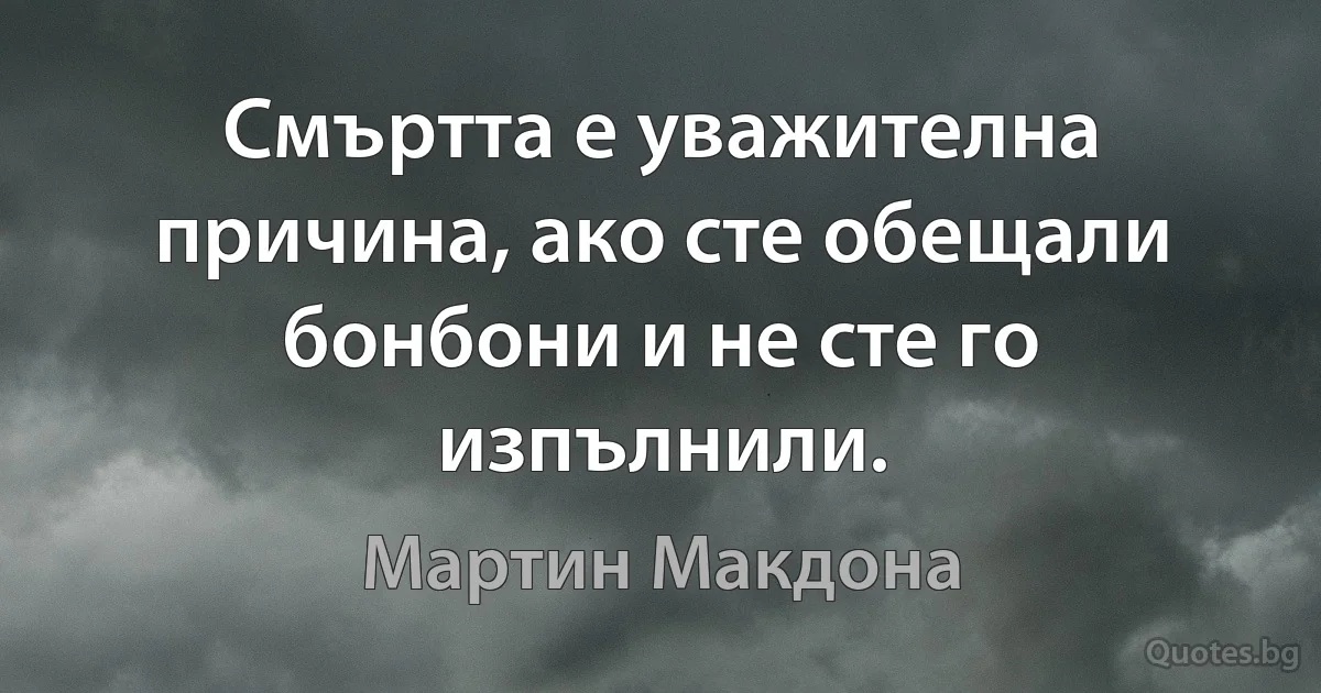 Смъртта е уважителна причина, ако сте обещали бонбони и не сте го изпълнили. (Мартин Макдона)