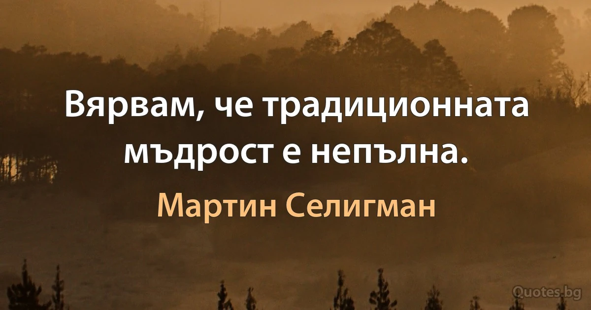 Вярвам, че традиционната мъдрост е непълна. (Мартин Селигман)