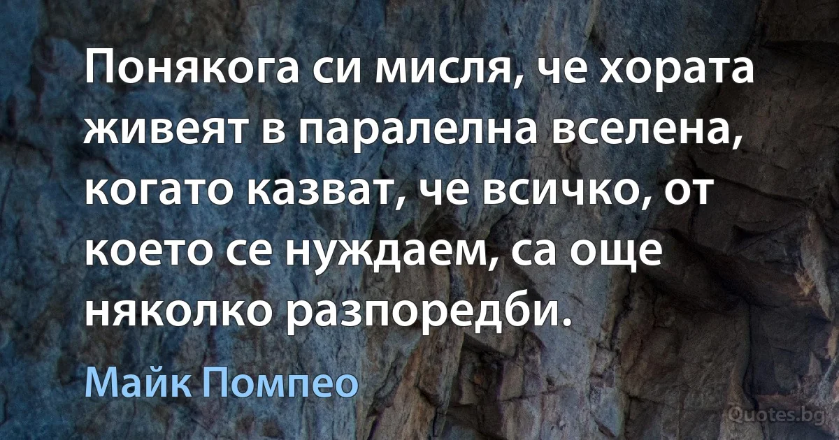 Понякога си мисля, че хората живеят в паралелна вселена, когато казват, че всичко, от което се нуждаем, са още няколко разпоредби. (Майк Помпео)