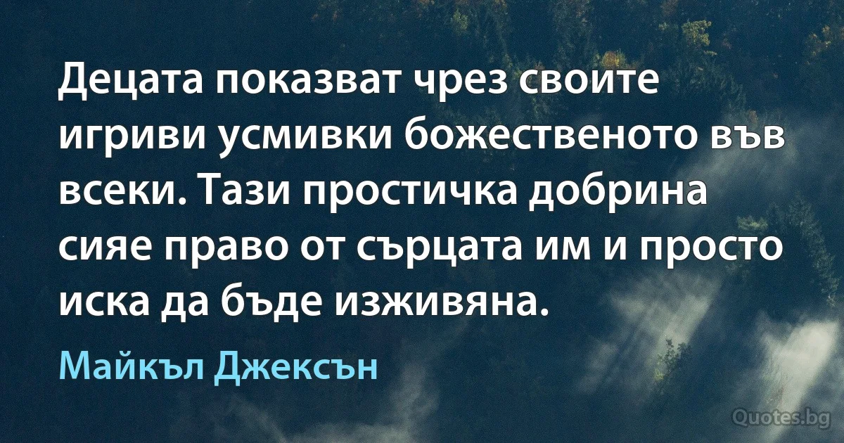 Децата показват чрез своите игриви усмивки божественото във всеки. Тази простичка добрина сияе право от сърцата им и просто иска да бъде изживяна. (Майкъл Джексън)