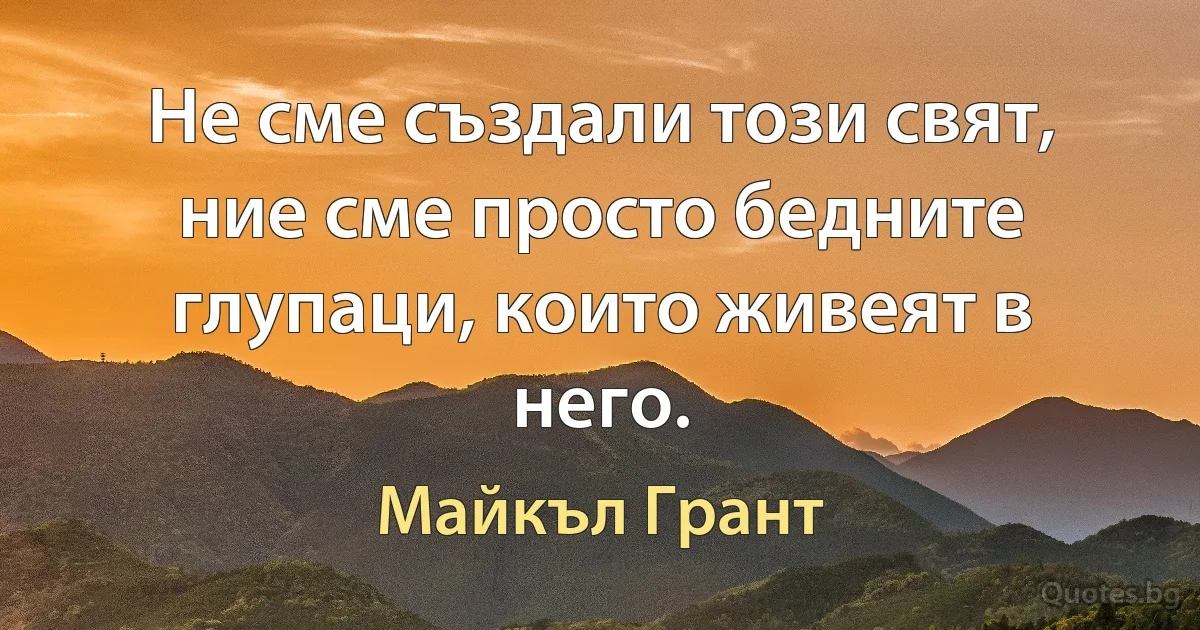 Не сме създали този свят, ние сме просто бедните глупаци, които живеят в него. (Майкъл Грант)