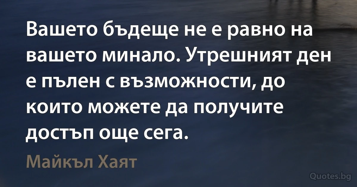 Вашето бъдеще не е равно на вашето минало. Утрешният ден е пълен с възможности, до които можете да получите достъп още сега. (Майкъл Хаят)