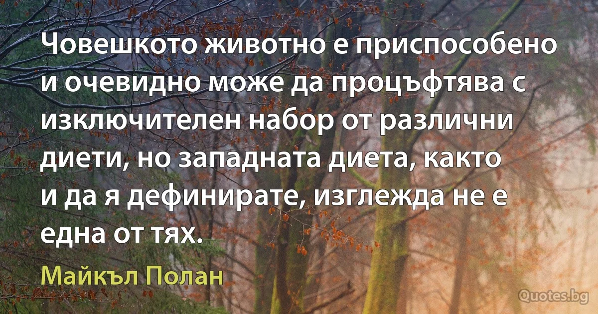 Човешкото животно е приспособено и очевидно може да процъфтява с изключителен набор от различни диети, но западната диета, както и да я дефинирате, изглежда не е една от тях. (Майкъл Полан)