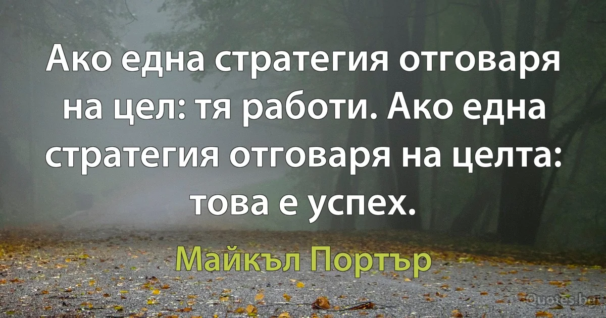 Ако една стратегия отговаря на цел: тя работи. Ако една стратегия отговаря на целта: това е успех. (Майкъл Портър)