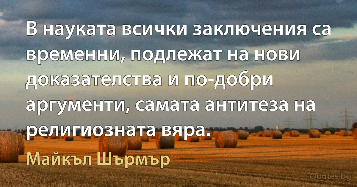 В науката всички заключения са временни, подлежат на нови доказателства и по-добри аргументи, самата антитеза на религиозната вяра. (Майкъл Шърмър)