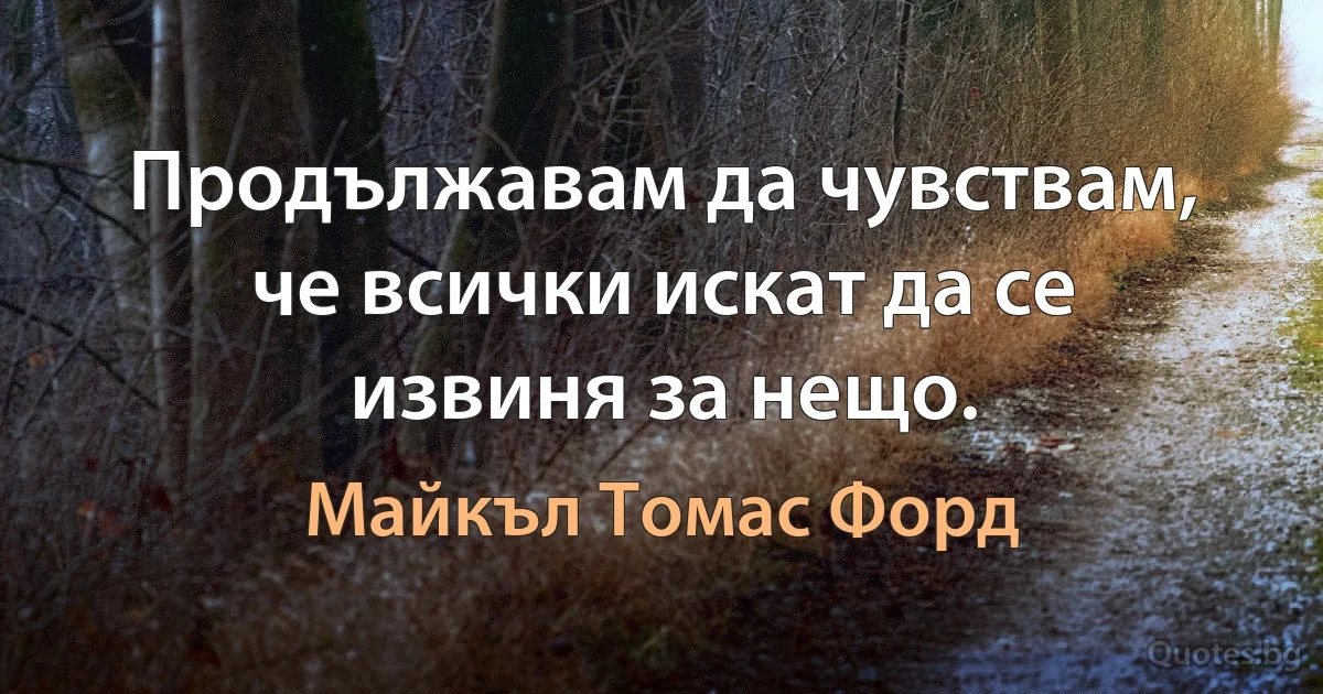 Продължавам да чувствам, че всички искат да се извиня за нещо. (Майкъл Томас Форд)