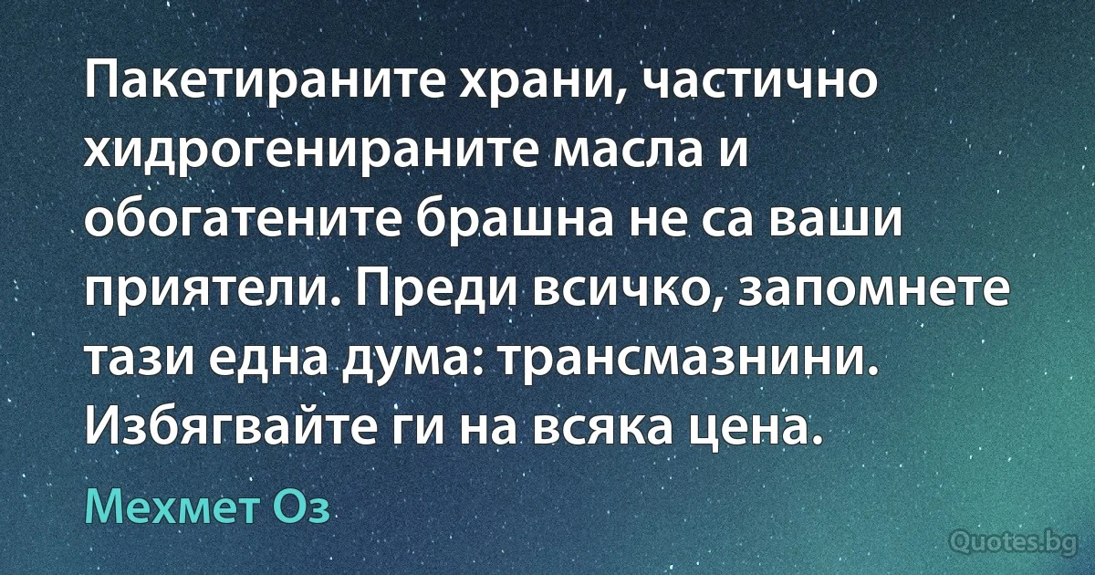 Пакетираните храни, частично хидрогенираните масла и обогатените брашна не са ваши приятели. Преди всичко, запомнете тази една дума: трансмазнини. Избягвайте ги на всяка цена. (Мехмет Оз)