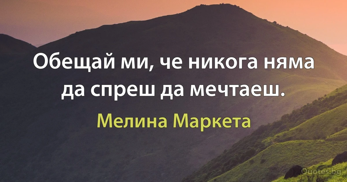 Обещай ми, че никога няма да спреш да мечтаеш. (Мелина Маркета)