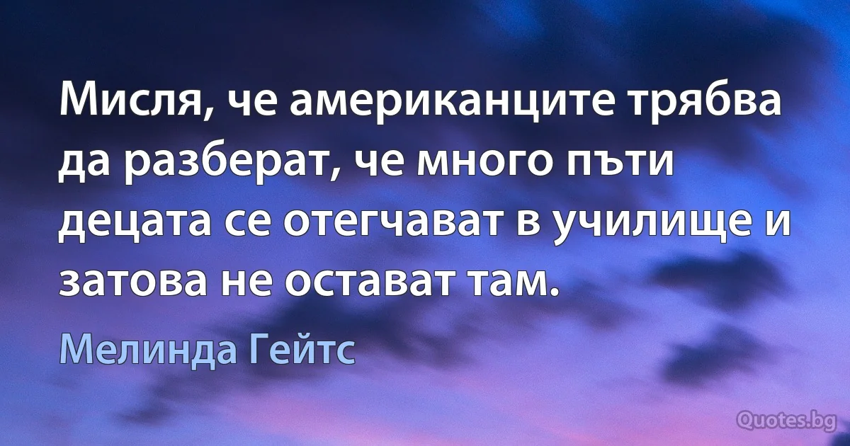 Мисля, че американците трябва да разберат, че много пъти децата се отегчават в училище и затова не остават там. (Мелинда Гейтс)