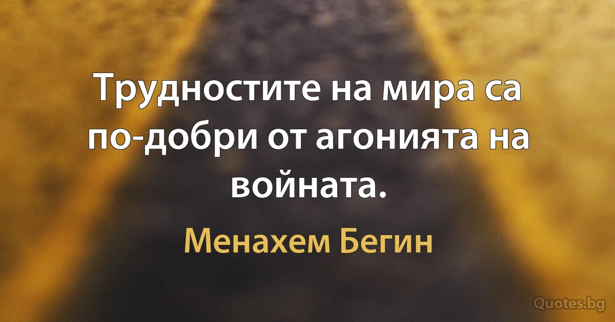 Трудностите на мира са по-добри от агонията на войната. (Менахем Бегин)