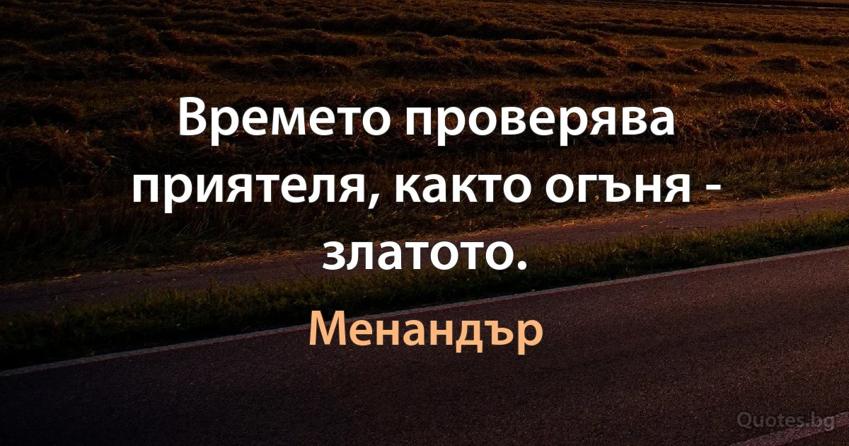 Времето проверява приятеля, както огъня - златото. (Менандър)