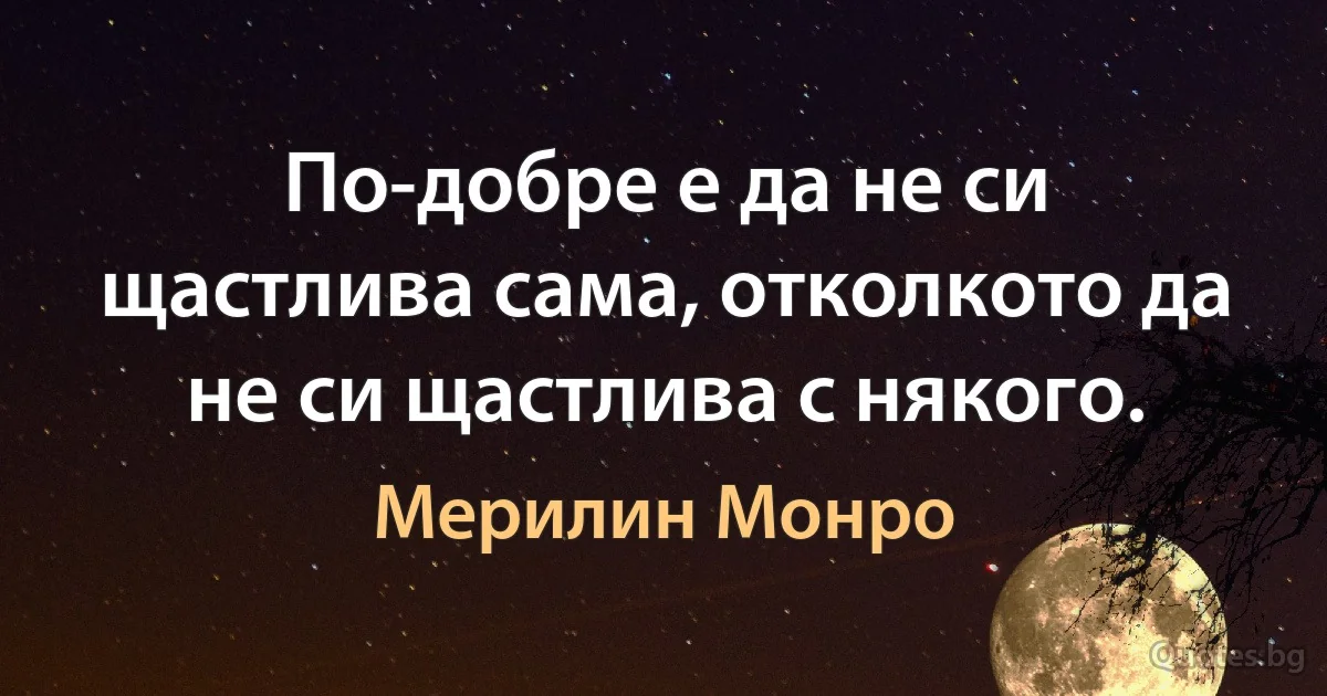 По-добре е да не си щастлива сама, отколкото да не си щастлива с някого. (Мерилин Монро)