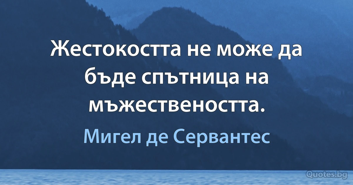 Жестокостта не може да бъде спътница на мъжествеността. (Мигел де Сервантес)