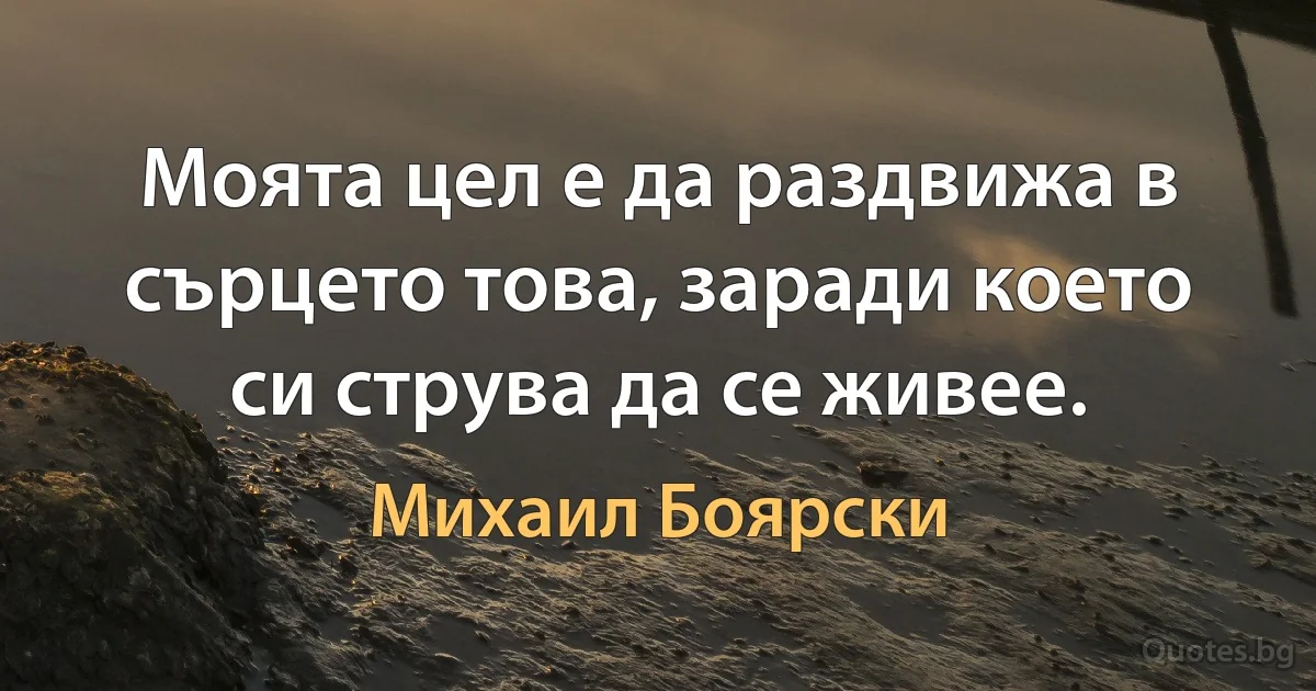 Моята цел е да раздвижа в сърцето това, заради което си струва да се живее. (Михаил Боярски)