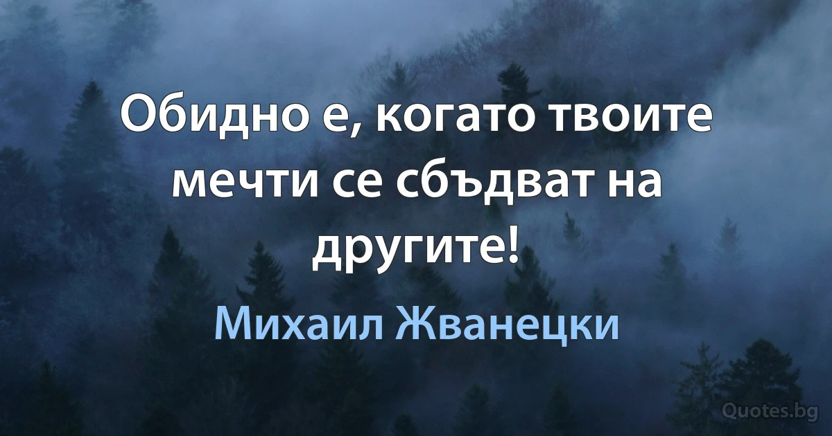 Обидно е, когато твоите мечти се сбъдват на другите! (Михаил Жванецки)