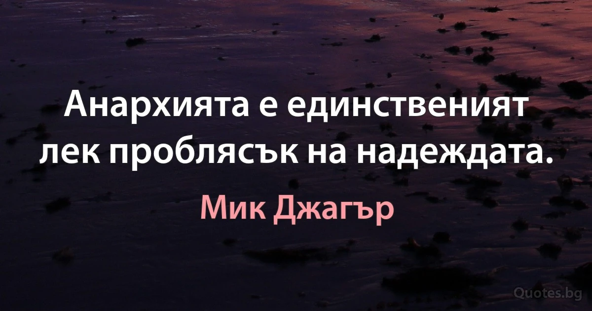 Анархията е единственият лек проблясък на надеждата. (Мик Джагър)