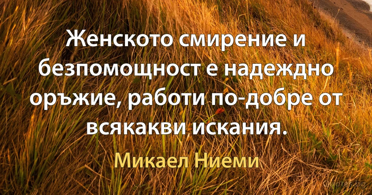 Женското смирение и безпомощност е надеждно оръжие, работи по-добре от всякакви искания. (Микаел Ниеми)