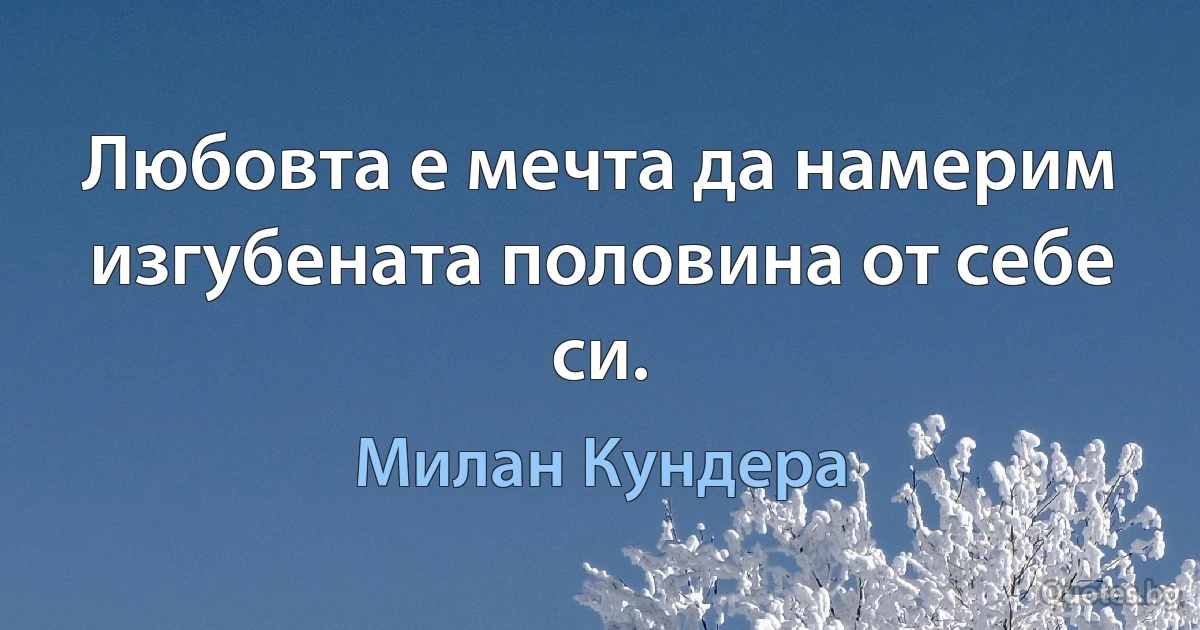 Любовта е мечта да намерим изгубената половина от себе си. (Милан Кундера)