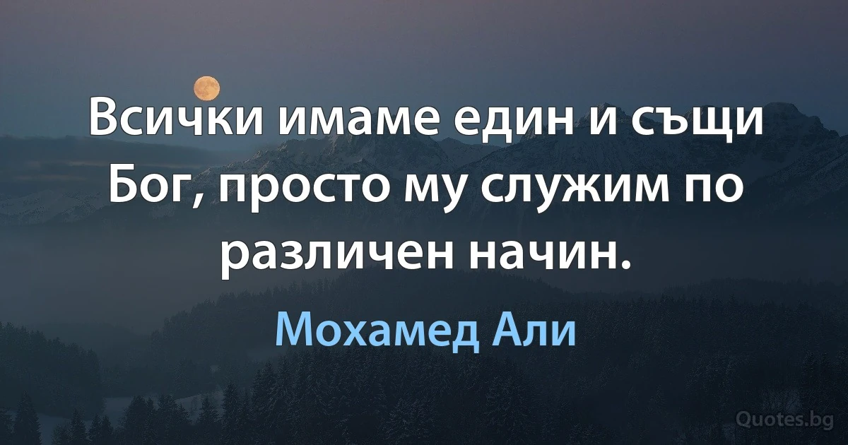 Всички имаме един и същи Бог, просто му служим по различен начин. (Мохамед Али)