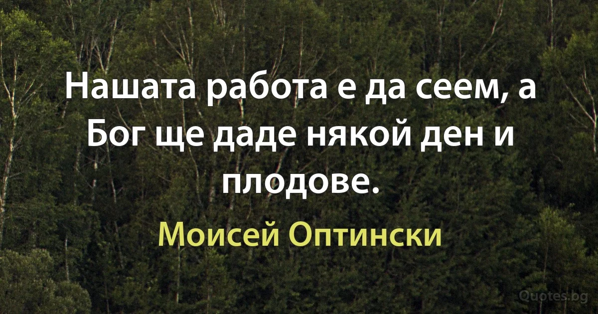 Нашата работа е да сеем, а Бог ще даде някой ден и плодове. (Моисей Оптински)