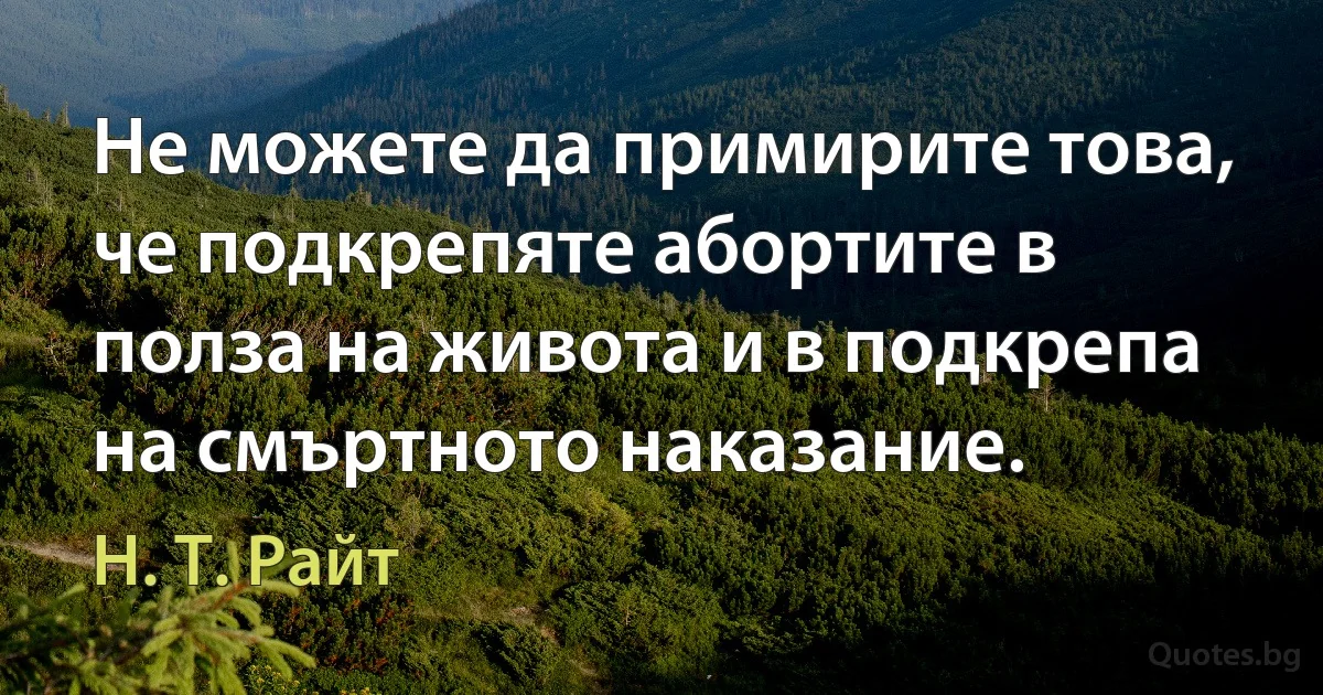 Не можете да примирите това, че подкрепяте абортите в полза на живота и в подкрепа на смъртното наказание. (Н. Т. Райт)