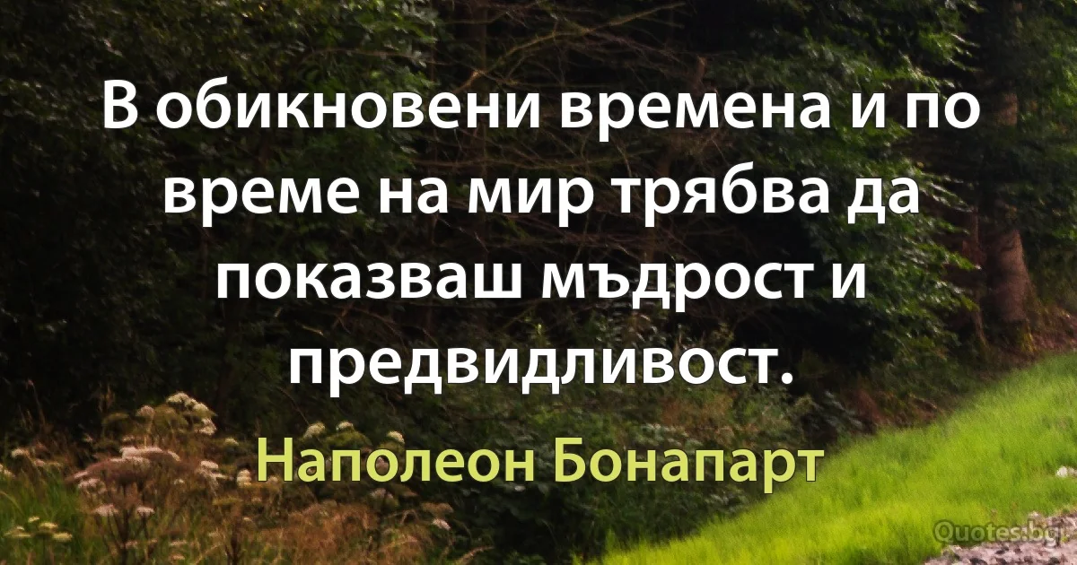 В обикновени времена и по време на мир трябва да показваш мъдрост и предвидливост. (Наполеон Бонапарт)