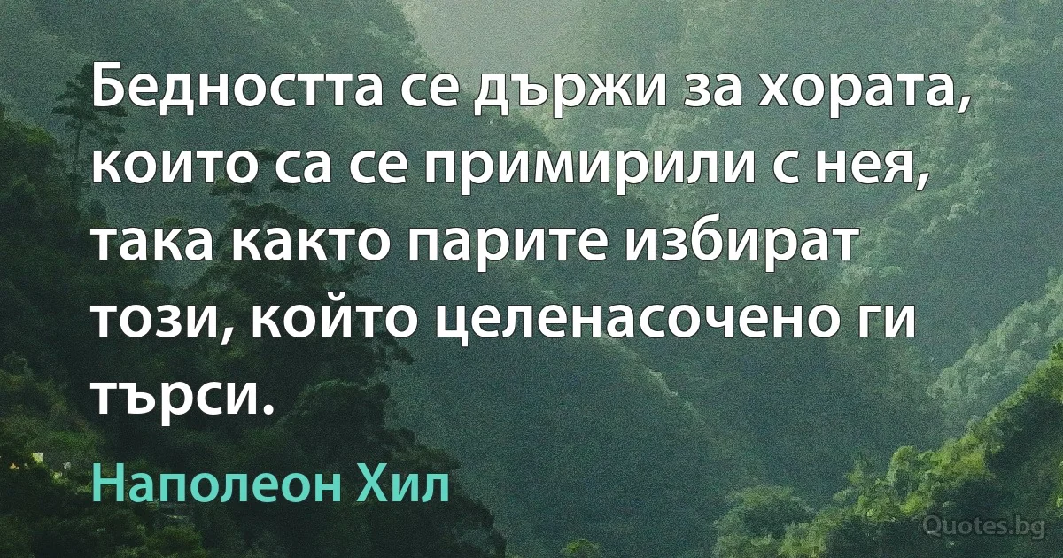 Бедността се държи за хората, които са се примирили с нея, така както парите избират този, който целенасочено ги търси. (Наполеон Хил)