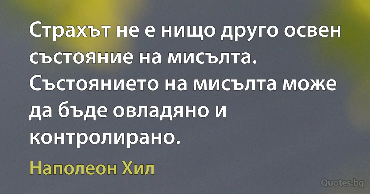 Страхът не е нищо друго освен състояние на мисълта. Състоянието на мисълта може да бъде овладяно и контролирано. (Наполеон Хил)