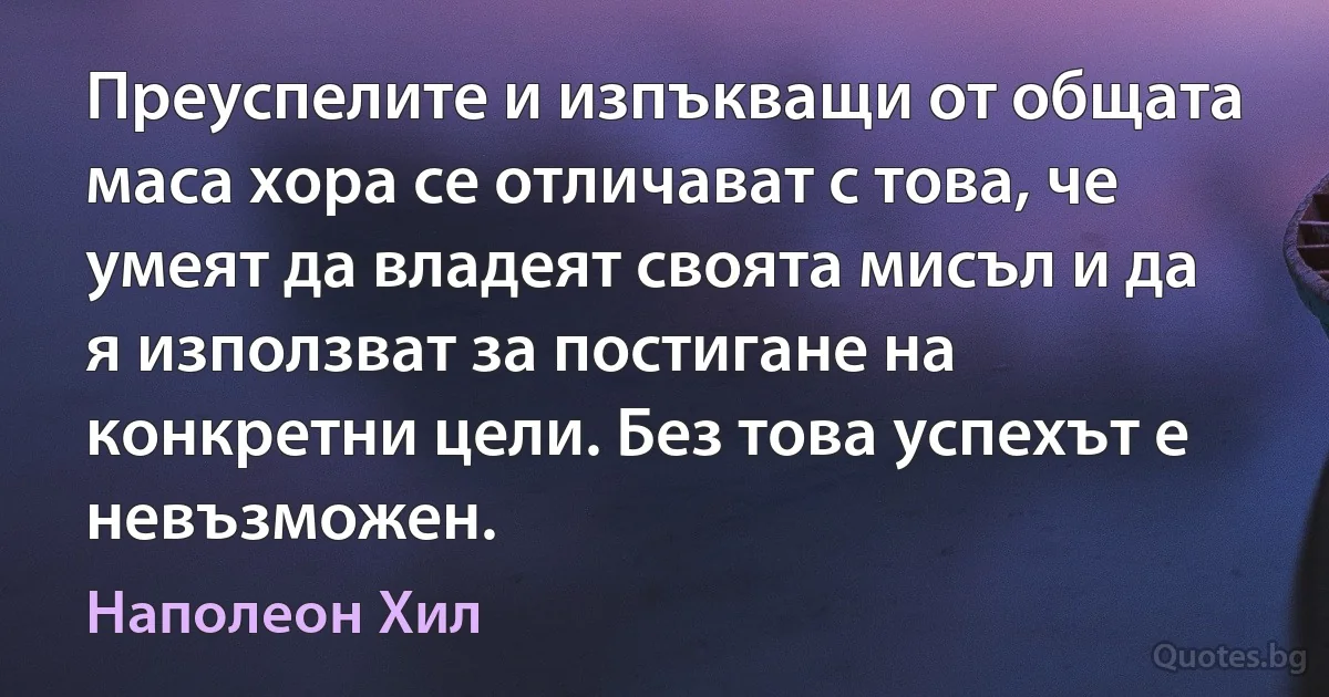 Преуспелите и изпъкващи от общата маса хора се отличават с това, че умеят да владеят своята мисъл и да я използват за постигане на конкретни цели. Без това успехът е невъзможен. (Наполеон Хил)