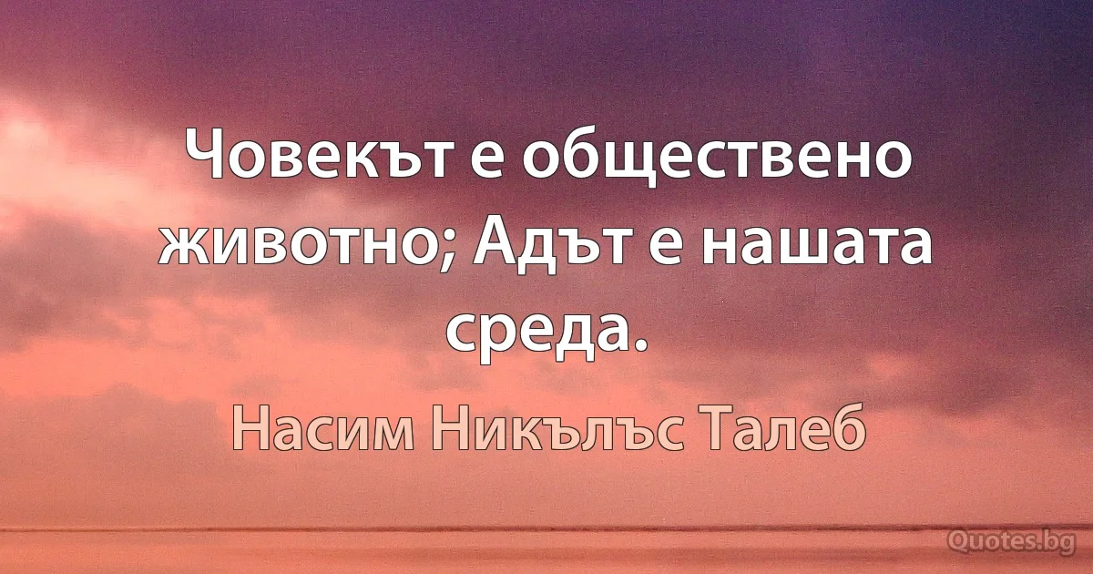 Човекът е обществено животно; Адът е нашата среда. (Насим Никълъс Талеб)