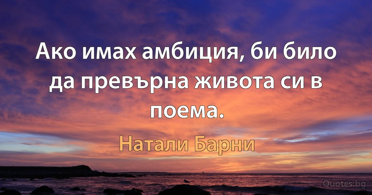 Ако имах амбиция, би било да превърна живота си в поема. (Натали Барни)