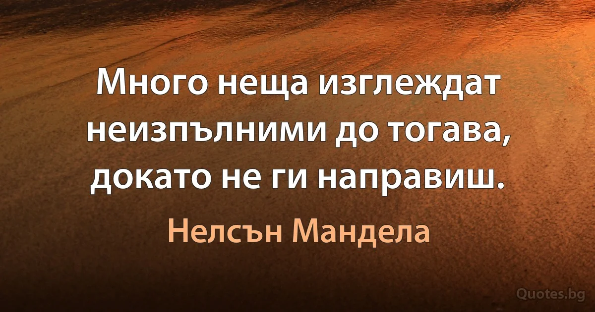 Много неща изглеждат неизпълними до тогава, докато не ги направиш. (Нелсън Мандела)