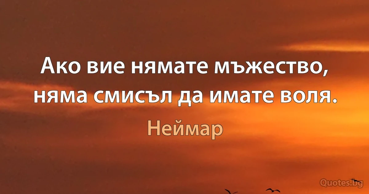 Ако вие нямате мъжество, няма смисъл да имате воля. (Неймар)