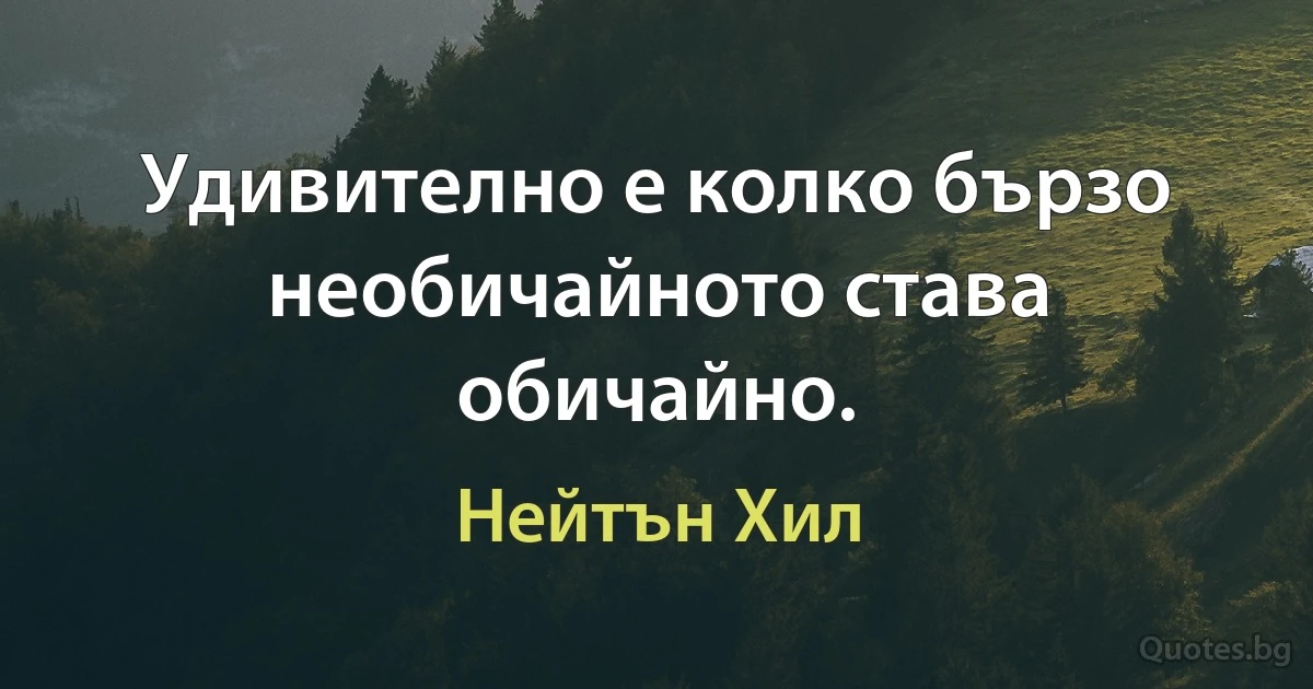 Удивително е колко бързо необичайното става обичайно. (Нейтън Хил)