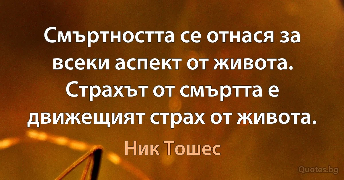 Смъртността се отнася за всеки аспект от живота. Страхът от смъртта е движещият страх от живота. (Ник Тошес)