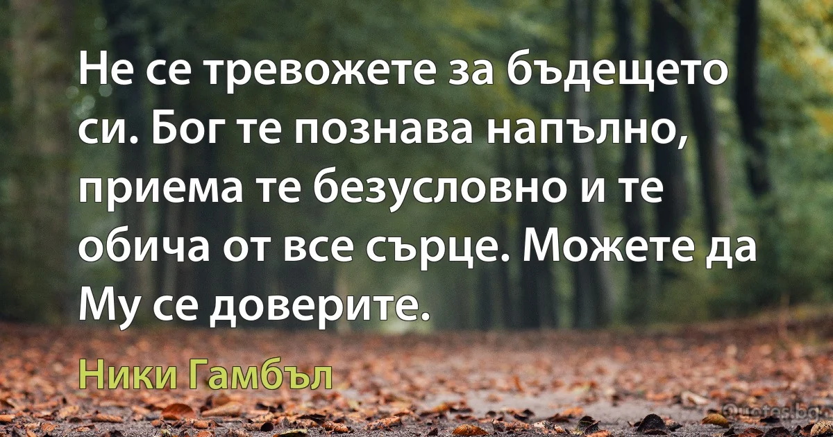 Не се тревожете за бъдещето си. Бог те познава напълно, приема те безусловно и те обича от все сърце. Можете да Му се доверите. (Ники Гамбъл)