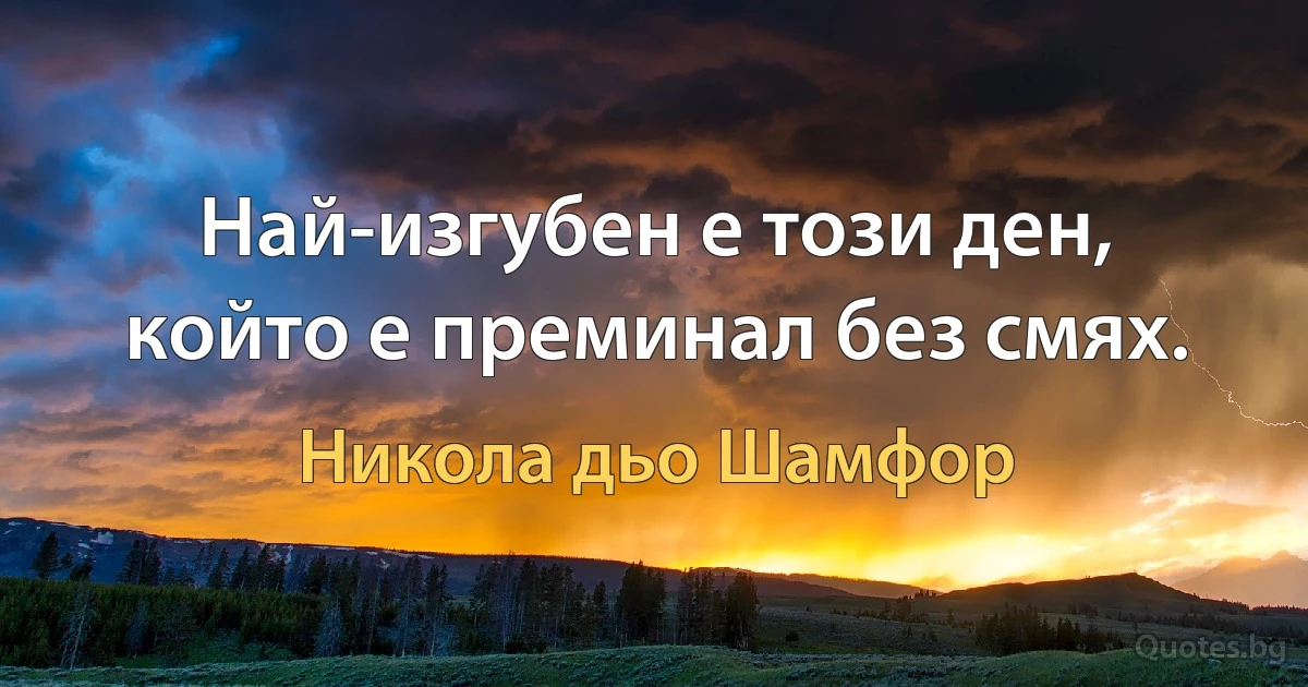 Най-изгубен е този ден, който е преминал без смях. (Никола дьо Шамфор)