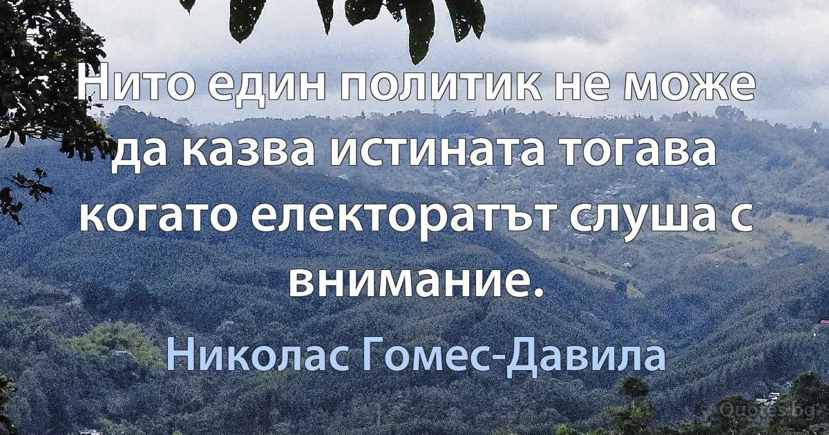 Нито един политик не може да казва истината тогава когато електоратът слуша с внимание. (Николас Гомес-Давила)