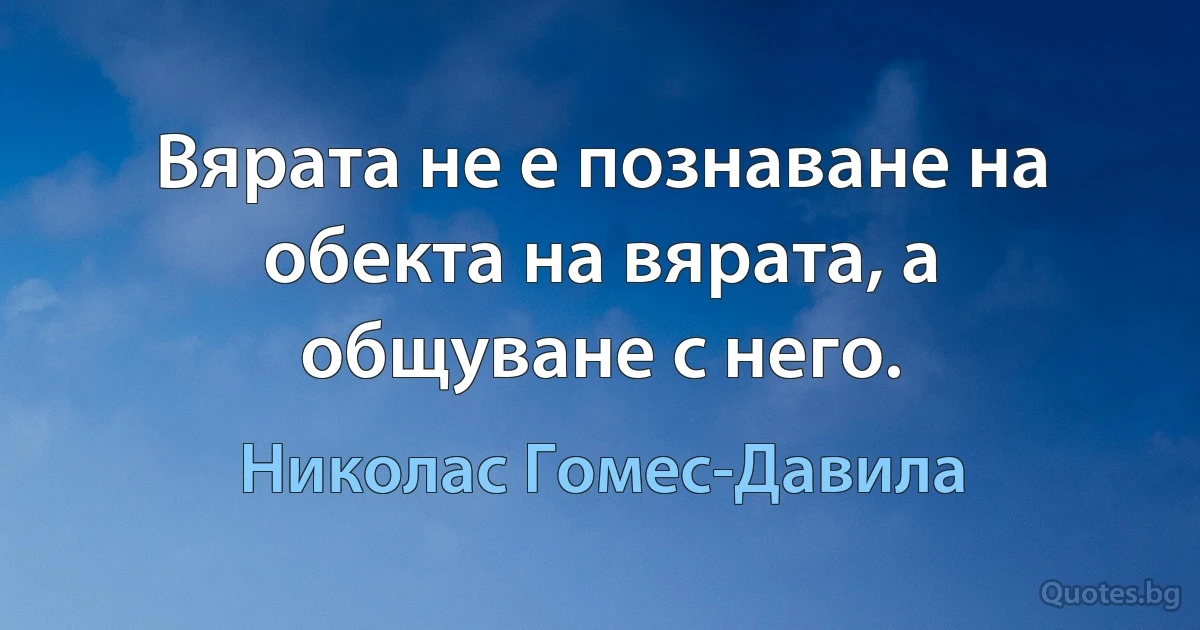 Вярата не е познаване на обекта на вярата, а общуване с него. (Николас Гомес-Давила)